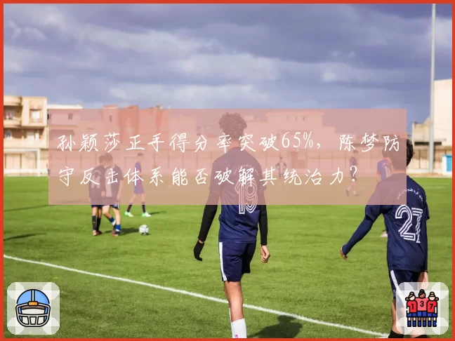 孙颖莎正手得分率突破65%,陈梦防守反击体系能否破解其统治力?