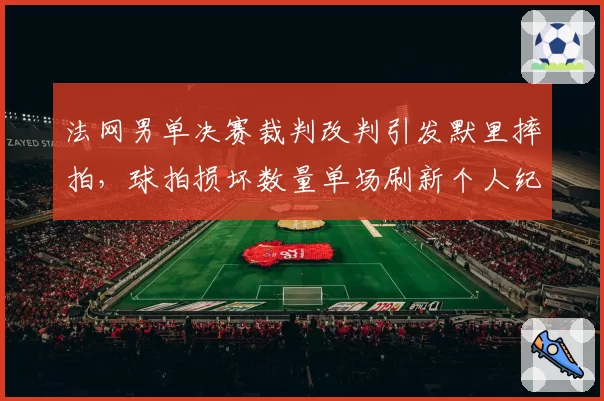 法网男单决赛裁判改判引发默里摔拍，球拍损坏数量单场刷新个人纪录
