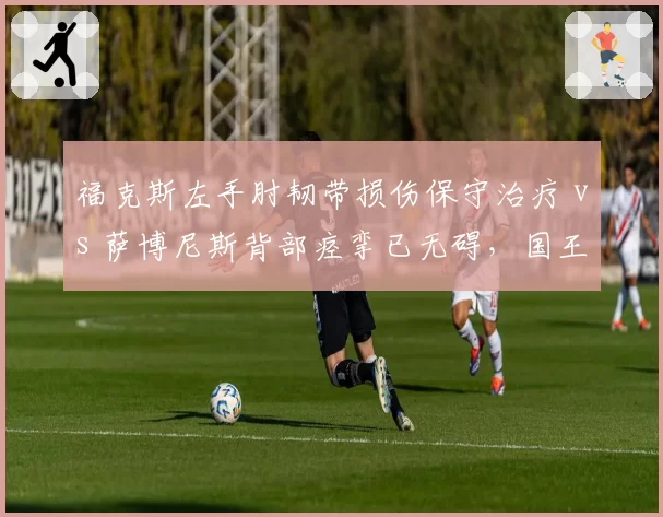 福克斯左手肘韧带损伤保守治疗 vs 萨博尼斯背部痉挛已无碍，国王内外线回归进度对比