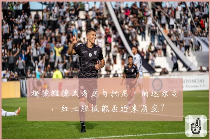 梅德维德夫考虑与托尼·纳达尔合作，红土短板能否迎来质变？