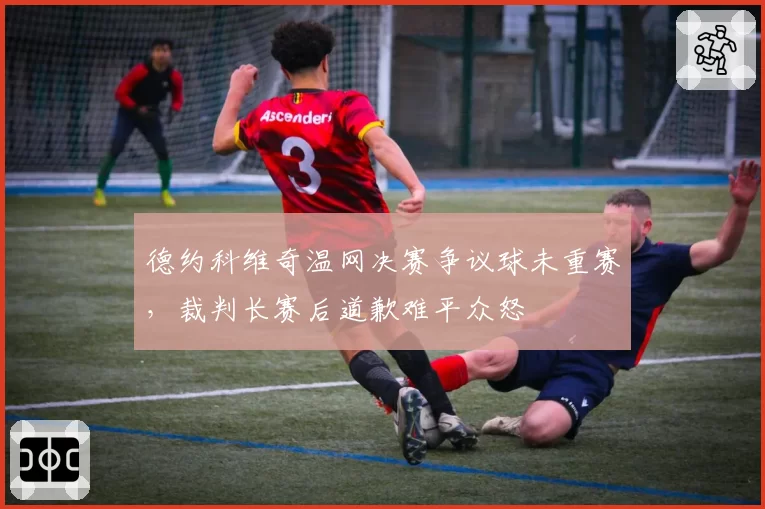 德约科维奇温网决赛争议球未重赛，裁判长赛后道歉难平众怒