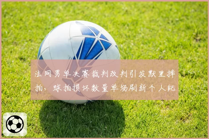 法网男单决赛裁判改判引发默里摔拍,球拍损坏数量单场刷新个人纪录