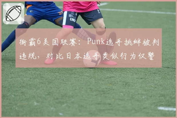 街霸6美国联赛:Punk选手挑衅被判违规,对比日本选手类似行为仅警告