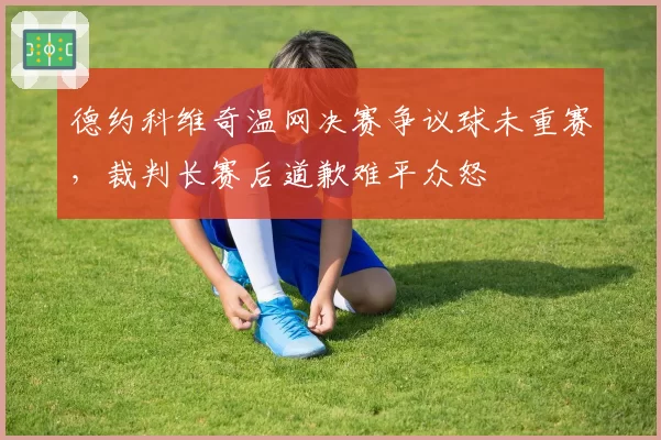 德约科维奇温网决赛争议球未重赛，裁判长赛后道歉难平众怒