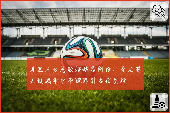 库里三分总数超越雷阿伦，季后赛关键战命中率骤降引名宿质疑
