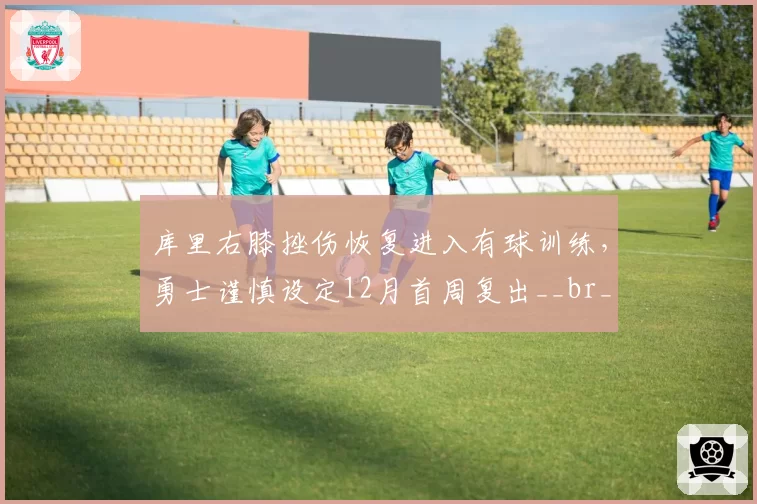 库里右膝挫伤恢复进入有球训练,勇士谨慎设定12月首周复出__br_