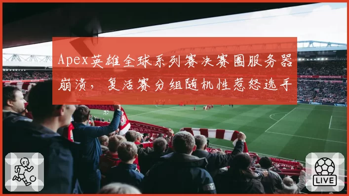 Apex英雄全球系列赛决赛圈服务器崩溃,复活赛分组随机性惹怒选手