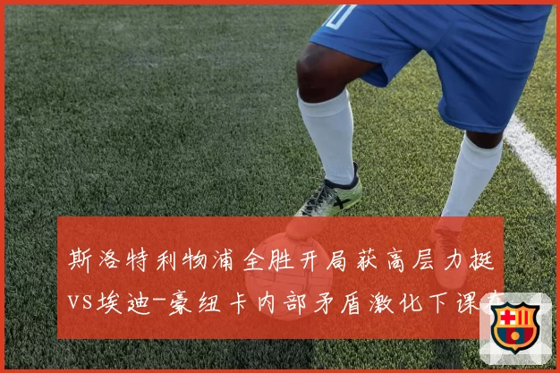 斯洛特利物浦全胜开局获高层力挺vs埃迪-豪纽卡内部矛盾激化下课在即,英超新老教头境遇冰火两重天