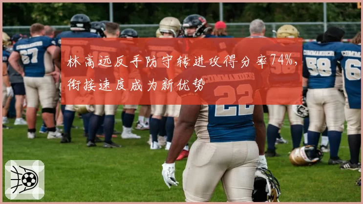 林高远反手防守转进攻得分率74%，衔接速度成为新优势