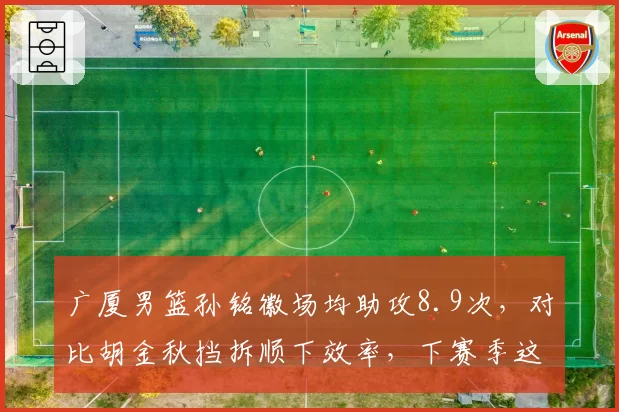 广厦男篮孙铭徽场均助攻8.9次,对比胡金秋挡拆顺下效率,下赛季这对组合能否统治内线?