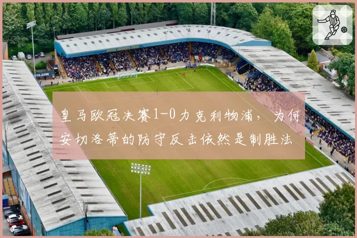 皇马欧冠决赛1-0力克利物浦，为何安切洛蒂的防守反击依然是制胜法宝？