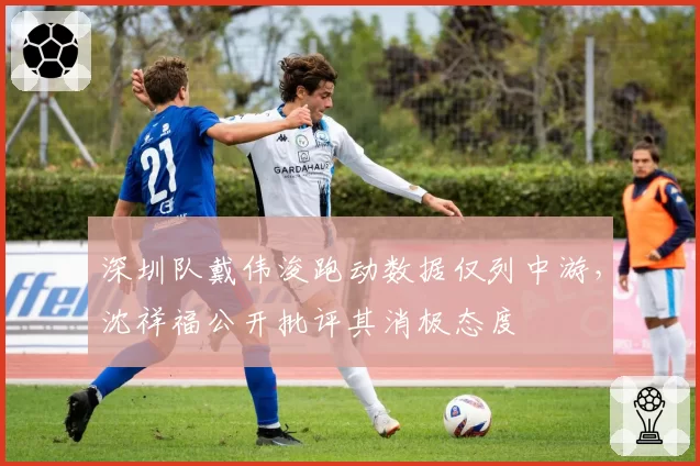 深圳队戴伟浚跑动数据仅列中游，沈祥福公开批评其消极态度