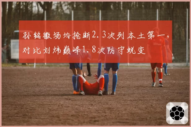 孙铭徽场均抢断2.3次列本土第一，对比刘炜巅峰1.8次防守蜕变