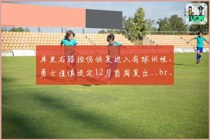 库里右膝挫伤恢复进入有球训练,勇士谨慎设定12月首周复出__br_