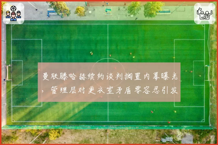 曼联滕哈赫续约谈判搁置内幕曝光，管理层对更衣室矛盾零容忍引发帅位危机