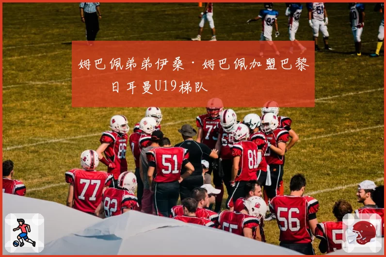 姆巴佩弟弟伊桑·姆巴佩加盟巴黎圣日耳曼U19梯队