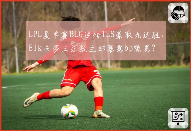 LPL夏季赛BLG逆转TES豪取九连胜，Elk卡莎三杀救主却暴露bp隐患？