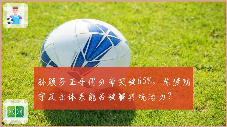 孙颖莎正手得分率突破65%,陈梦防守反击体系能否破解其统治力?