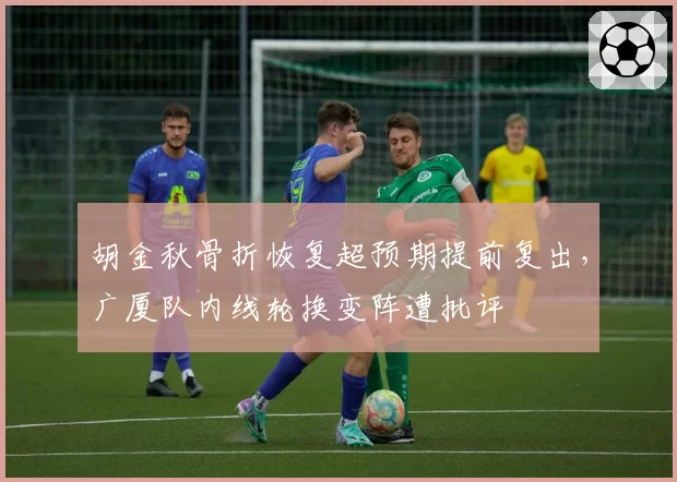 胡金秋骨折恢复超预期提前复出，广厦队内线轮换变阵遭批评