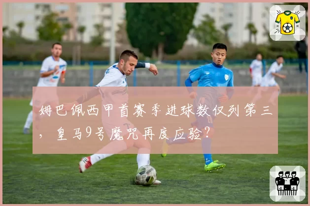 姆巴佩西甲首赛季进球数仅列第三,皇马9号魔咒再度应验?