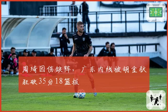 周琦因伤缺阵，广东内线被胡金秋狂砍35分18篮板