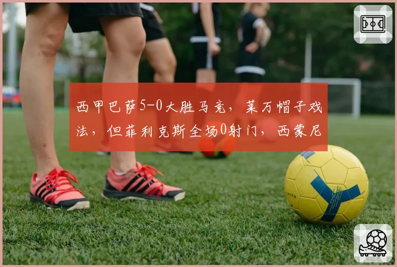 西甲巴萨5-0大胜马竞，莱万帽子戏法，但菲利克斯全场0射门，西蒙尼锋线还能信任？