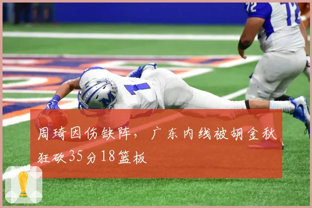周琦因伤缺阵，广东内线被胡金秋狂砍35分18篮板