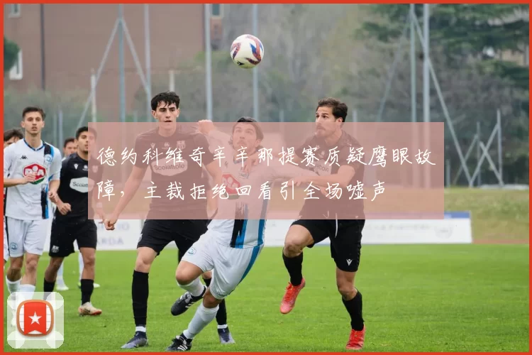 德约科维奇辛辛那提赛质疑鹰眼故障,主裁拒绝回看引全场嘘声