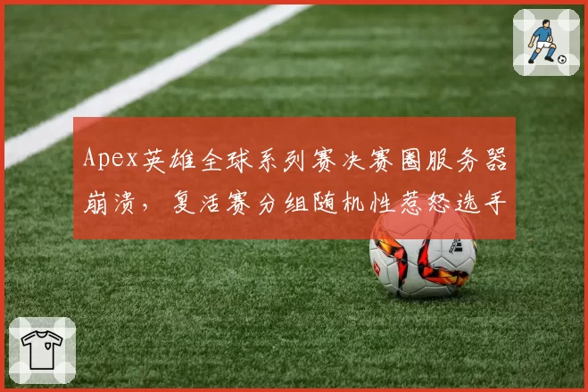 Apex英雄全球系列赛决赛圈服务器崩溃，复活赛分组随机性惹怒选手