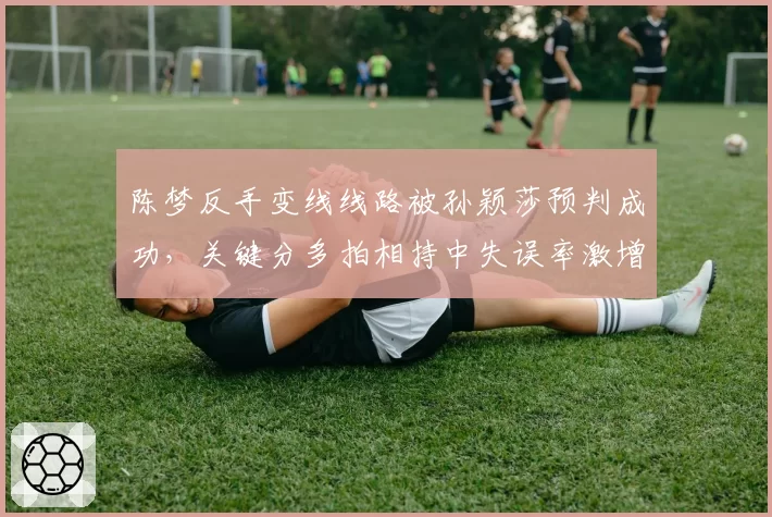 陈梦反手变线线路被孙颖莎预判成功，关键分多拍相持中失误率激增