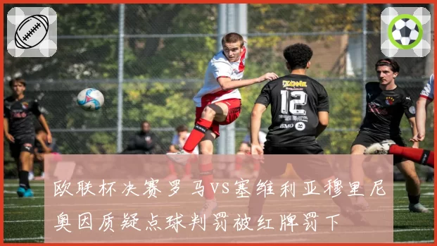 欧联杯决赛罗马vs塞维利亚穆里尼奥因质疑点球判罚被红牌罚下