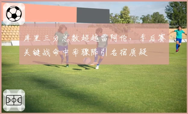 库里三分总数超越雷阿伦，季后赛关键战命中率骤降引名宿质疑