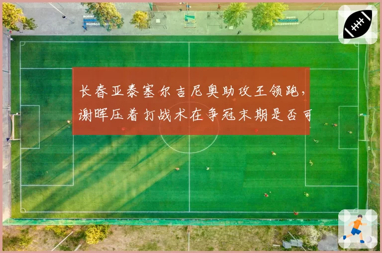 长春亚泰塞尔吉尼奥助攻王领跑，谢晖压着打战术在争冠末期是否可持续？