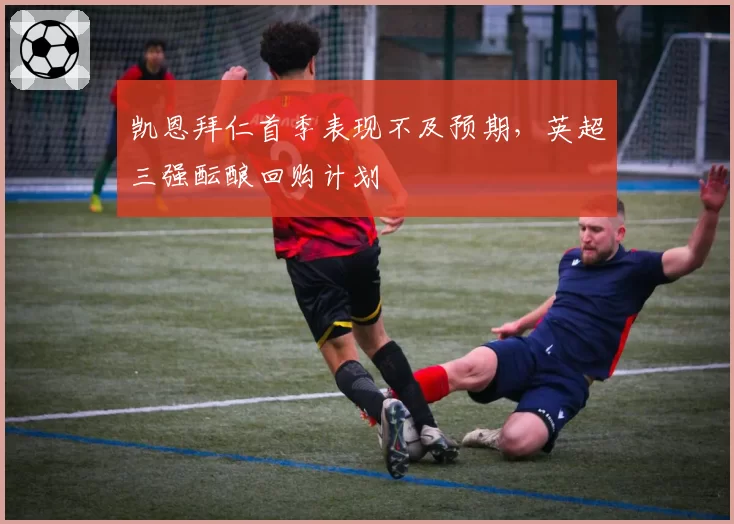 凯恩拜仁首季表现不及预期,英超三强酝酿回购计划