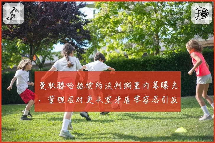 曼联滕哈赫续约谈判搁置内幕曝光，管理层对更衣室矛盾零容忍引发帅位危机