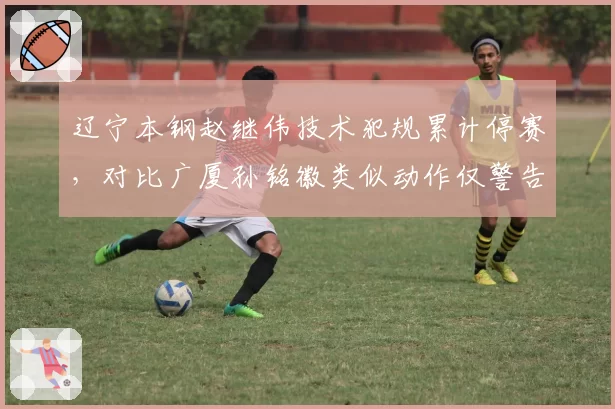 辽宁本钢赵继伟技术犯规累计停赛，对比广厦孙铭徽类似动作仅警告，CBA吹罚尺度谁定？