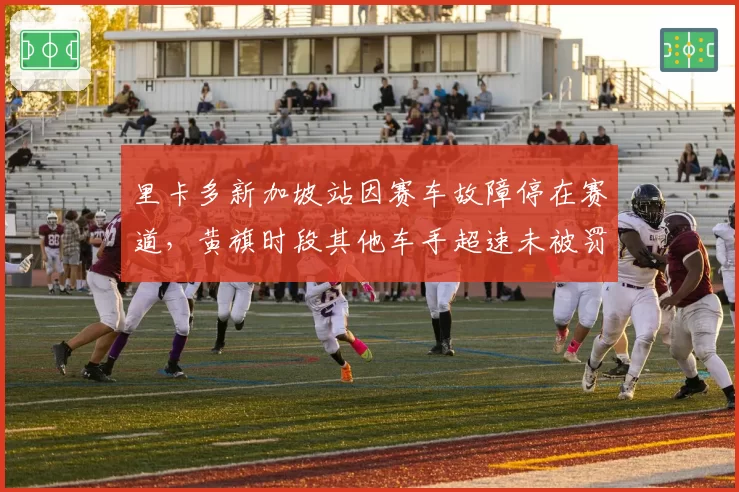 里卡多新加坡站因赛车故障停在赛道，黄旗时段其他车手超速未被罚引争议