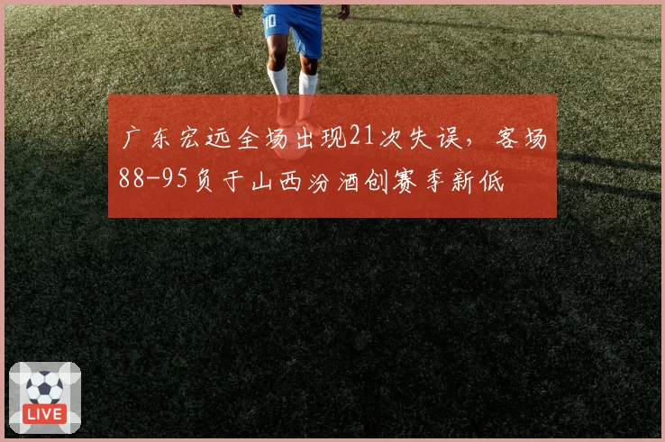 广东宏远全场出现21次失误，客场88-95负于山西汾酒创赛季新低