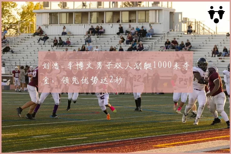 刘浩_季博文男子双人划艇1000米夺金，领先优势达2秒