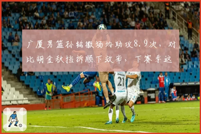 广厦男篮孙铭徽场均助攻8.9次，对比胡金秋挡拆顺下效率，下赛季这对组合能否统治内线？
