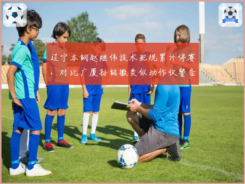 辽宁本钢赵继伟技术犯规累计停赛，对比广厦孙铭徽类似动作仅警告，CBA吹罚尺度谁定？