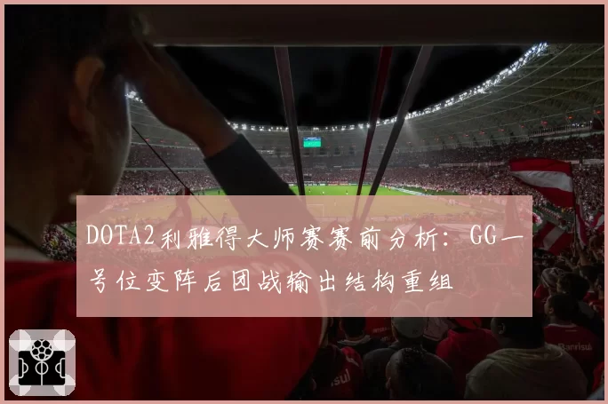 DOTA2利雅得大师赛赛前分析：GG一号位变阵后团战输出结构重组