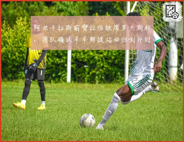 阿尔卡拉斯前臂拉伤缺席罗杰斯杯,团队确认辛辛那提站回归倒计时