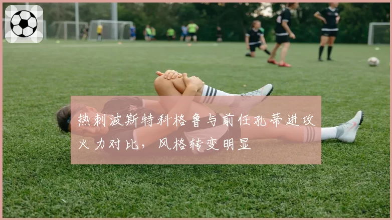 热刺波斯特科格鲁与前任孔蒂进攻火力对比，风格转变明显