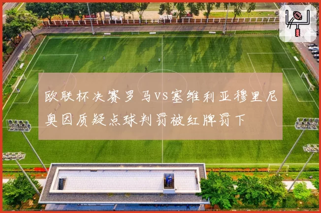欧联杯决赛罗马vs塞维利亚穆里尼奥因质疑点球判罚被红牌罚下