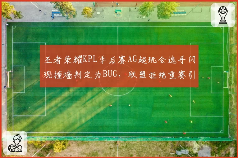 王者荣耀KPL季后赛AG超玩会选手闪现撞墙判定为BUG，联盟拒绝重赛引抗议