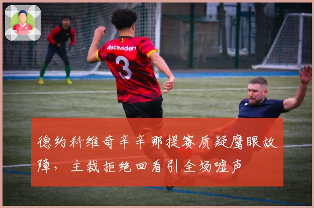 德约科维奇辛辛那提赛质疑鹰眼故障，主裁拒绝回看引全场嘘声