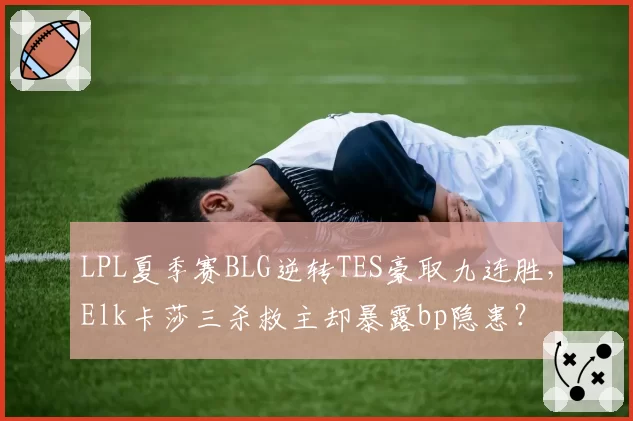 LPL夏季赛BLG逆转TES豪取九连胜，Elk卡莎三杀救主却暴露bp隐患？